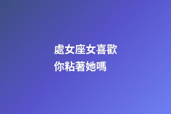 處女座女喜歡你粘著她嗎-第1張-星座運勢-玄機派