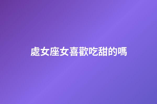 處女座女喜歡吃甜的嗎-第1張-星座運勢-玄機派