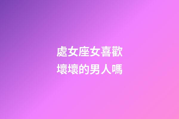 處女座女喜歡壞壞的男人嗎-第1張-星座運(yùn)勢-玄機(jī)派