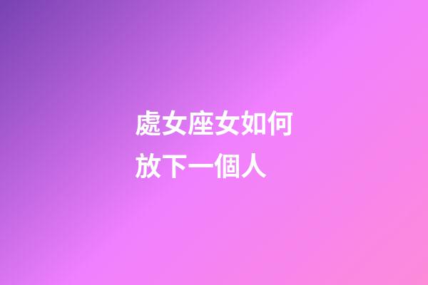 處女座女如何放下一個人-第1張-星座運勢-玄機派