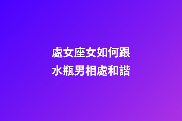 處女座女如何跟水瓶男相處和諧-第1張-星座運勢-玄機派