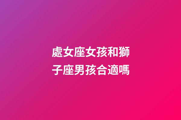 處女座女孩和獅子座男孩合適嗎-第1張-星座運(yùn)勢-玄機(jī)派