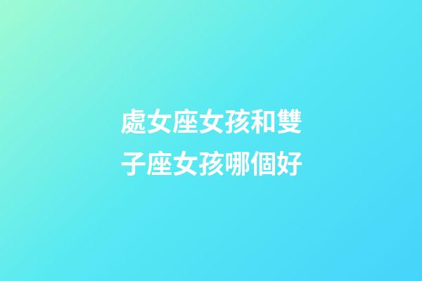 處女座女孩和雙子座女孩哪個好-第1張-星座運勢-玄機派