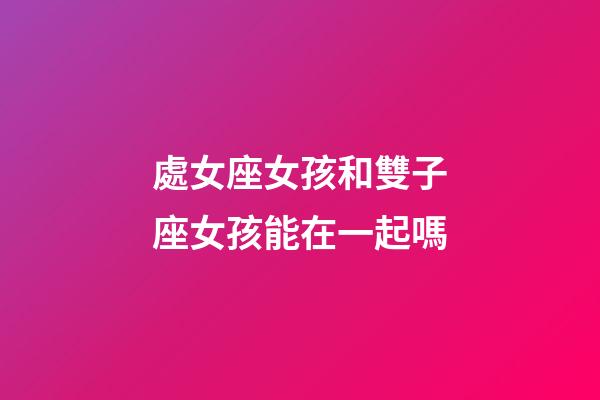 處女座女孩和雙子座女孩能在一起嗎-第1張-星座運(yùn)勢-玄機(jī)派