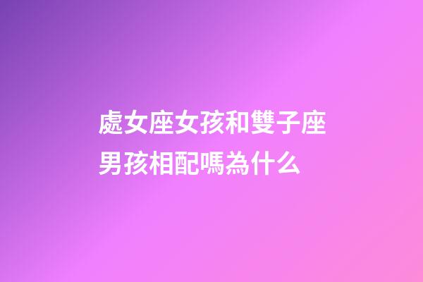 處女座女孩和雙子座男孩相配嗎為什么-第1張-星座運勢-玄機派