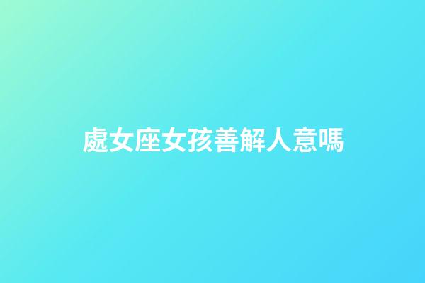處女座女孩善解人意嗎-第1張-星座運勢-玄機派