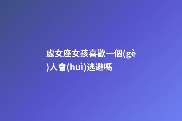 處女座女孩喜歡一個(gè)人會(huì)逃避嗎-第1張-星座運(yùn)勢(shì)-玄機(jī)派