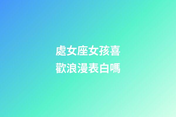 處女座女孩喜歡浪漫表白嗎-第1張-星座運勢-玄機派