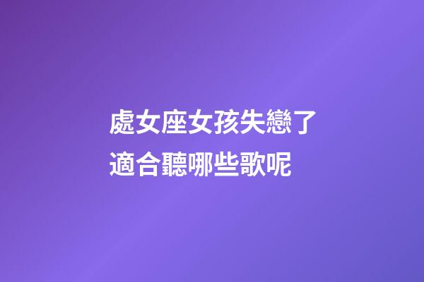 處女座女孩失戀了適合聽哪些歌呢-第1張-星座運勢-玄機派