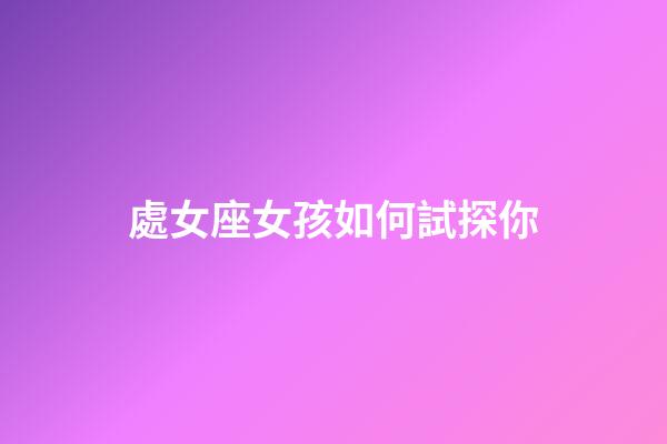 處女座女孩如何試探你-第1張-星座運勢-玄機派