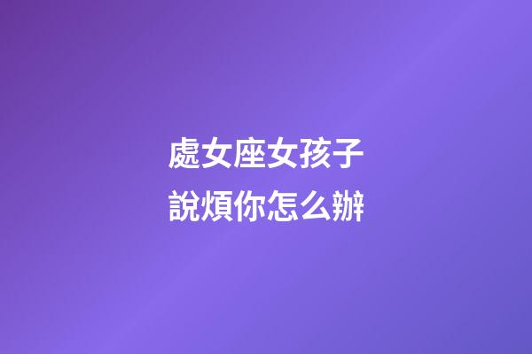 處女座女孩子說煩你怎么辦-第1張-星座運勢-玄機派