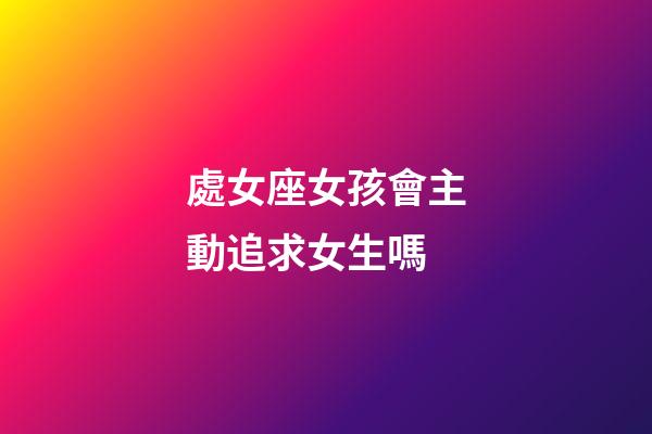 處女座女孩會主動追求女生嗎-第1張-星座運勢-玄機派