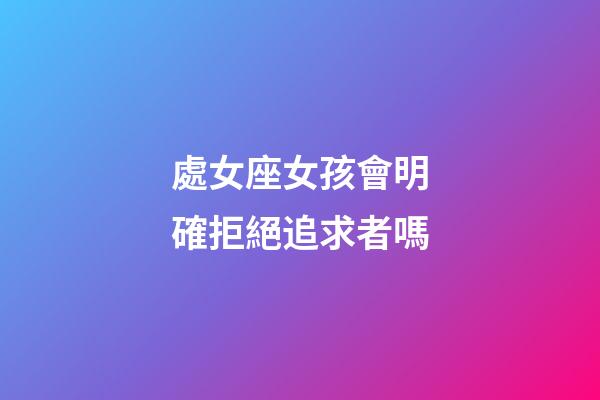 處女座女孩會明確拒絕追求者嗎-第1張-星座運勢-玄機派