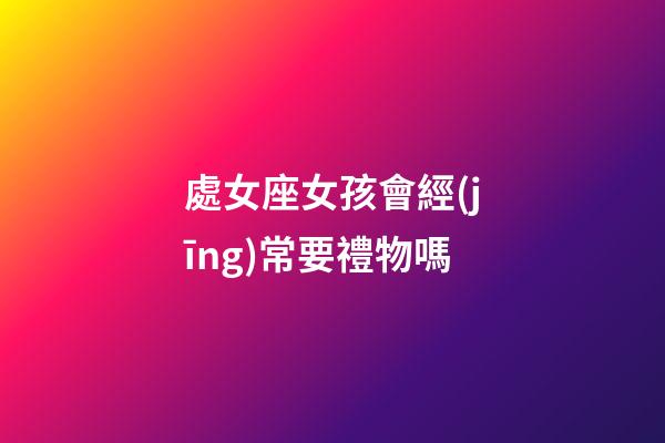 處女座女孩會經(jīng)常要禮物嗎-第1張-星座運勢-玄機派