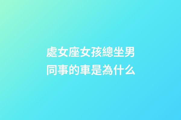 處女座女孩總坐男同事的車是為什么-第1張-星座運勢-玄機派