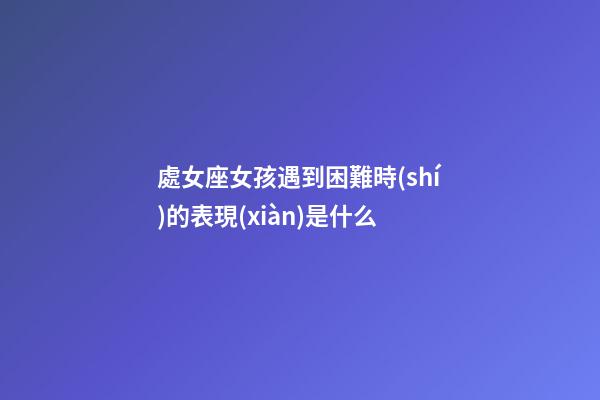處女座女孩遇到困難時(shí)的表現(xiàn)是什么-第1張-星座運(yùn)勢(shì)-玄機(jī)派
