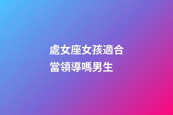 處女座女孩適合當領導嗎男生-第1張-星座運勢-玄機派