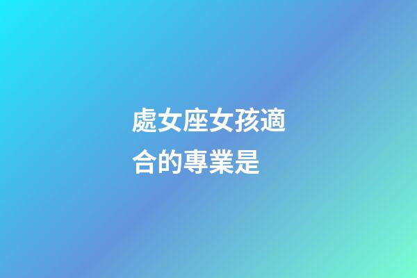 處女座女孩適合的專業是-第1張-星座運勢-玄機派