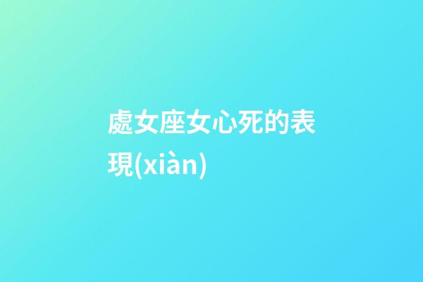 處女座女心死的表現(xiàn)-第1張-星座運(yùn)勢(shì)-玄機(jī)派