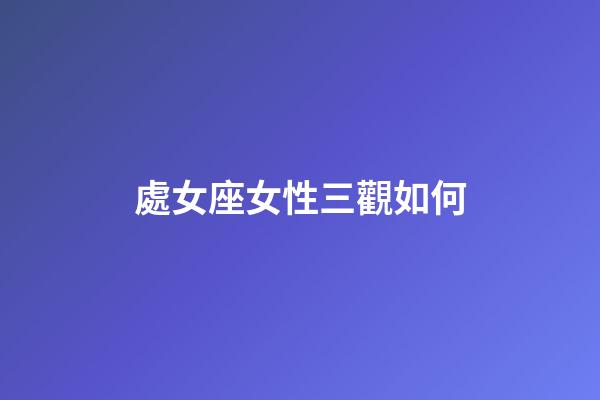處女座女性三觀如何-第1張-星座運勢-玄機派