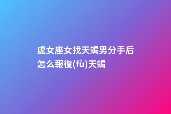處女座女找天蝎男分手后怎么報復(fù)天蝎-第1張-星座運(yùn)勢-玄機(jī)派
