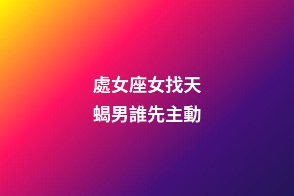處女座女找天蝎男誰先主動-第1張-星座運勢-玄機派
