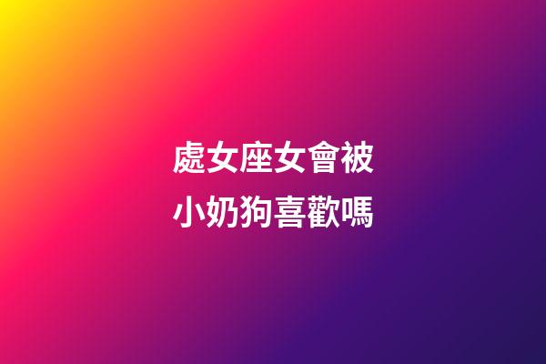 處女座女會被小奶狗喜歡嗎-第1張-星座運勢-玄機派