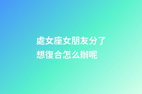 處女座女朋友分了想復合怎么辦呢-第1張-星座運勢-玄機派