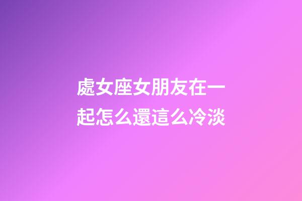 處女座女朋友在一起怎么還這么冷淡-第1張-星座運勢-玄機派
