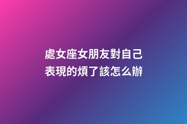 處女座女朋友對自己表現的煩了該怎么辦-第1張-星座運勢-玄機派