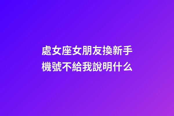 處女座女朋友換新手機號不給我說明什么