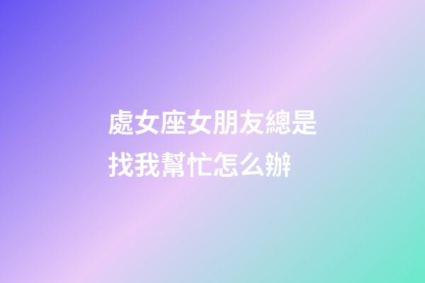 處女座女朋友總是找我幫忙怎么辦-第1張-星座運勢-玄機派
