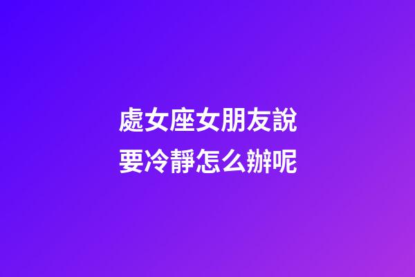 處女座女朋友說要冷靜怎么辦呢-第1張-星座運勢-玄機派