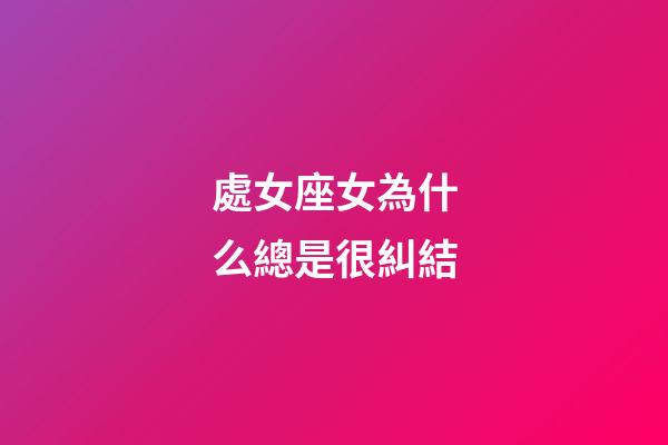 處女座女為什么總是很糾結-第1張-星座運勢-玄機派