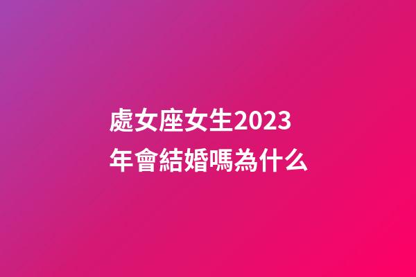 處女座女生2023年會結婚嗎為什么-第1張-星座運勢-玄機派