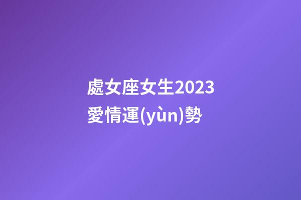處女座女生2023愛情運(yùn)勢-第1張-星座運(yùn)勢-玄機(jī)派