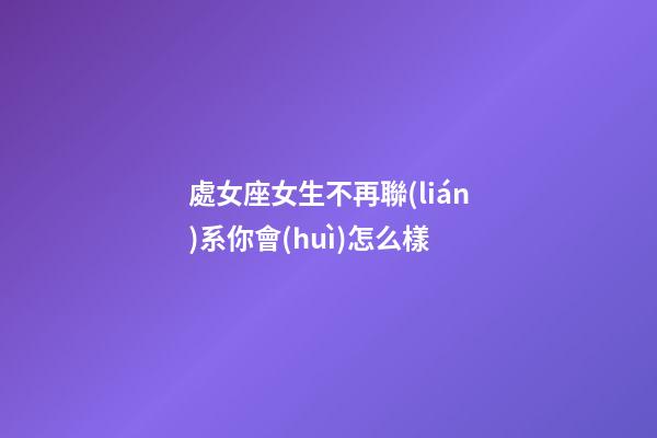 處女座女生不再聯(lián)系你會(huì)怎么樣-第1張-星座運(yùn)勢-玄機(jī)派