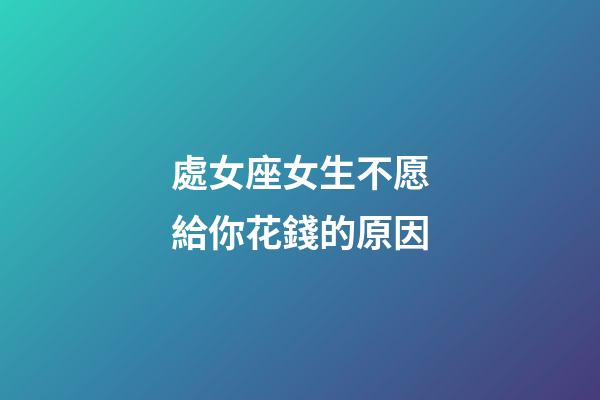 處女座女生不愿給你花錢的原因-第1張-星座運勢-玄機派