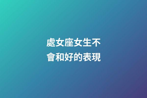 處女座女生不會和好的表現-第1張-星座運勢-玄機派