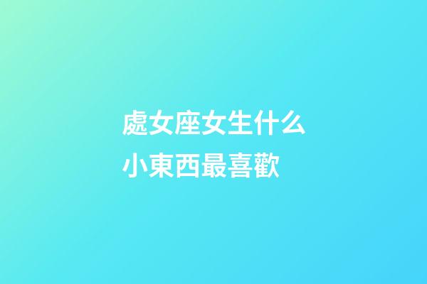 處女座女生什么小東西最喜歡