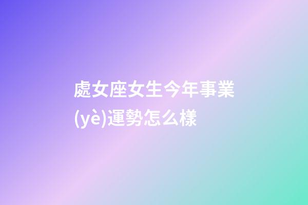 處女座女生今年事業(yè)運勢怎么樣-第1張-星座運勢-玄機派