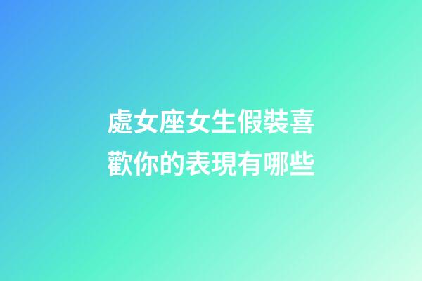 處女座女生假裝喜歡你的表現有哪些-第1張-星座運勢-玄機派