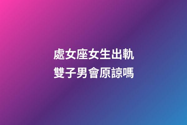 處女座女生出軌雙子男會原諒嗎-第1張-星座運勢-玄機派
