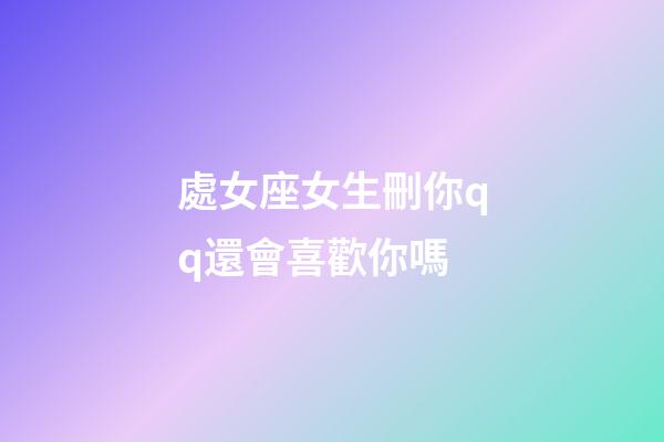 處女座女生刪你qq還會喜歡你嗎-第1張-星座運勢-玄機派