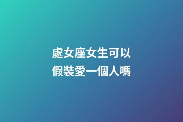 處女座女生可以假裝愛一個人嗎-第1張-星座運勢-玄機派