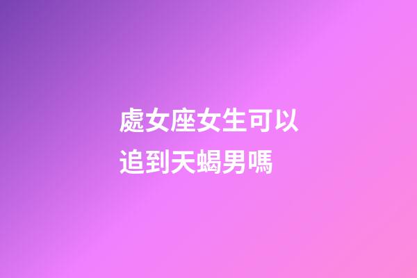 處女座女生可以追到天蝎男嗎-第1張-星座運勢-玄機派