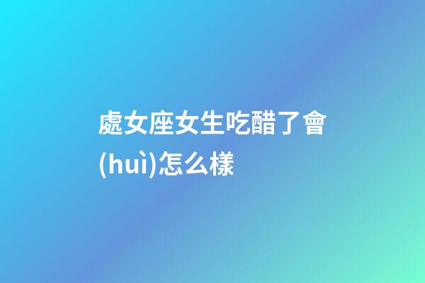 處女座女生吃醋了會(huì)怎么樣-第1張-星座運(yùn)勢-玄機(jī)派
