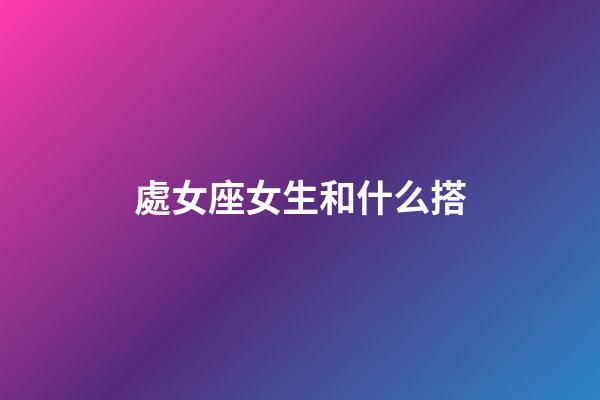 處女座女生和什么搭-第1張-星座運勢-玄機派