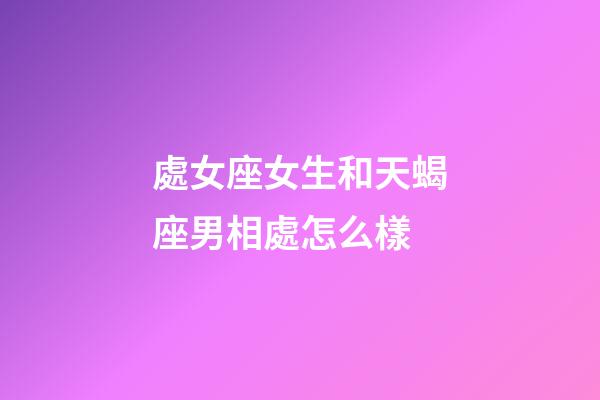 處女座女生和天蝎座男相處怎么樣-第1張-星座運勢-玄機派