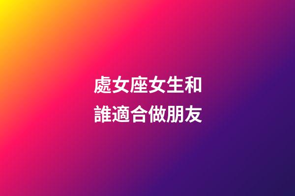 處女座女生和誰適合做朋友-第1張-星座運勢-玄機派